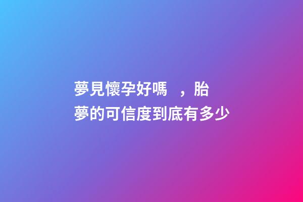 夢見懷孕好嗎，胎夢的可信度到底有多少
